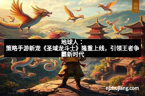 地球人：策略手游新宠《圣域龙斗士》隆重上线，引领王者争霸新时代