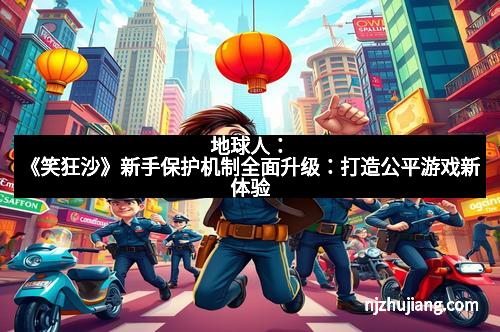 地球人：《笑狂沙》新手保护机制全面升级：打造公平游戏新体验