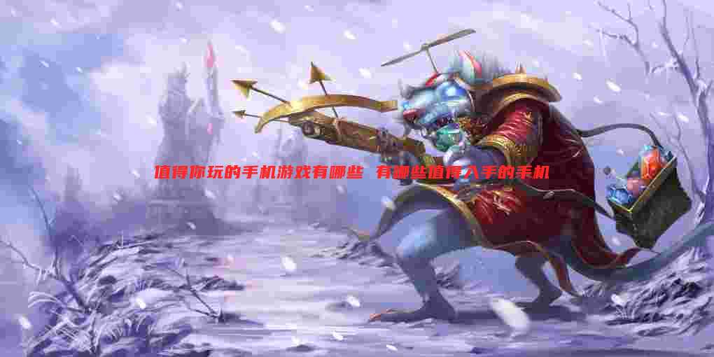 值得你玩的手机游戏有哪些 有哪些值得入手的手机