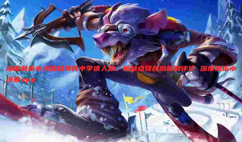 深度解析小浣熊百将传中李逵人物,优缺点综合剖析和评价 深度解析小浣熊app