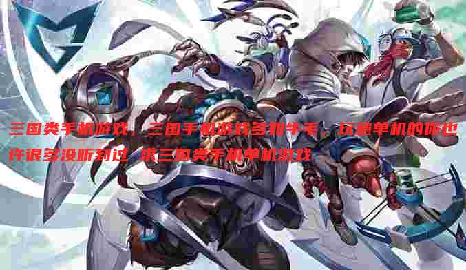 三国类手机游戏,三国手机游戏多如牛毛,玩遍单机的你也许很多没听到过 求三国类手机单机游戏